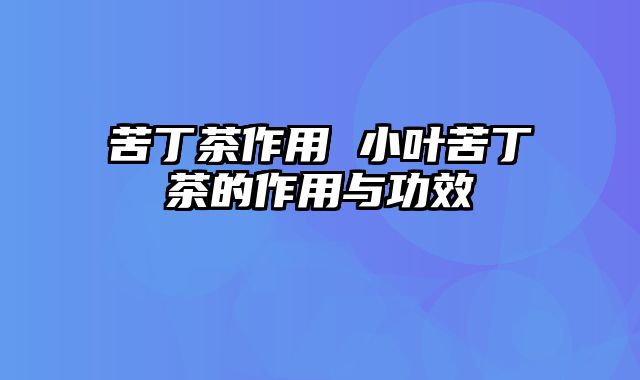 苦丁茶作用 小叶苦丁茶的作用与功效