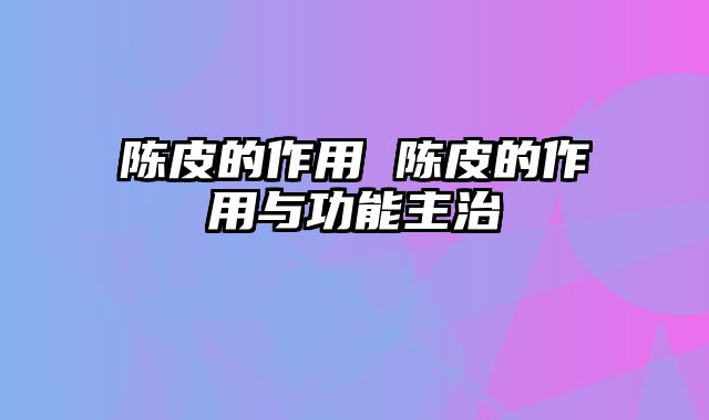 陈皮的作用 陈皮的作用与功能主治