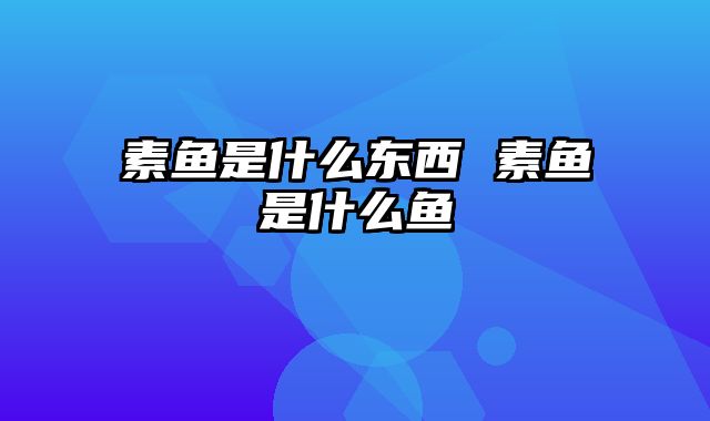 素鱼是什么东西 素鱼是什么鱼