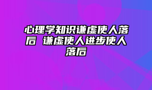 心理学知识谦虚使人落后 谦虚使人进步使人落后