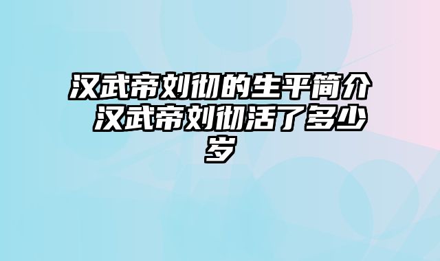 汉武帝刘彻的生平简介 汉武帝刘彻活了多少岁