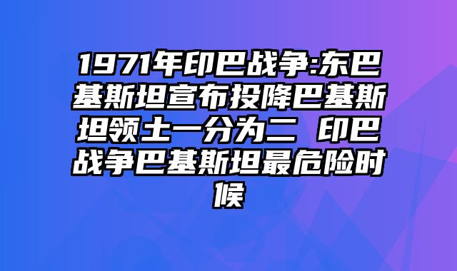 1971年印巴战争:东巴基斯坦宣布投降巴基斯坦领土一分为二 印巴战争巴基斯坦最危险时候