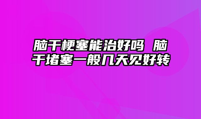 脑干梗塞能治好吗 脑干堵塞一般几天见好转
