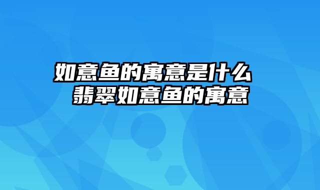 如意鱼的寓意是什么 翡翠如意鱼的寓意