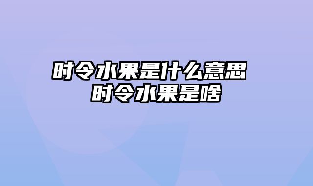 时令水果是什么意思 时令水果是啥