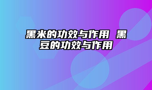 黑米的功效与作用 黑豆的功效与作用