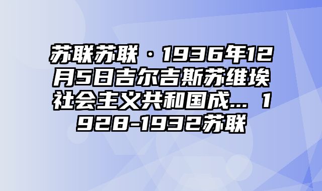 苏联苏联·1936年12月5日吉尔吉斯苏维埃社会主义共和国成... 1928-1932苏联