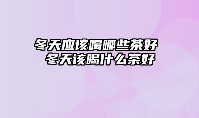 冬天应该喝哪些茶好 冬天该喝什么茶好