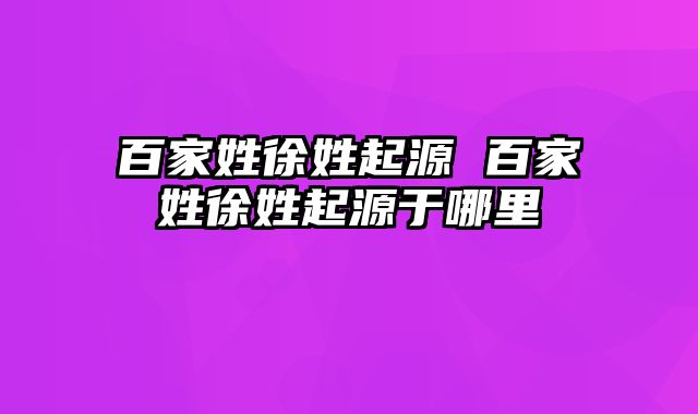 百家姓徐姓起源 百家姓徐姓起源于哪里
