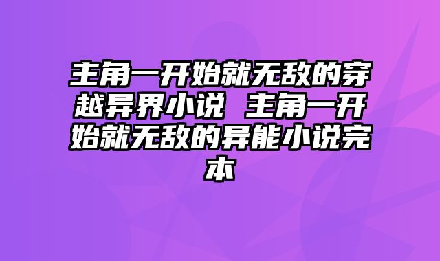 主角一开始就无敌的穿越异界小说 主角一开始就无敌的异能小说完本