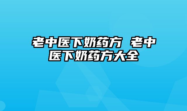 老中医下奶药方 老中医下奶药方大全 