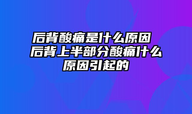 后背酸痛是什么原因 后背上半部分酸痛什么原因引起的