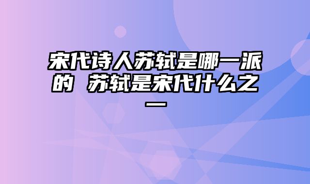 宋代诗人苏轼是哪一派的 苏轼是宋代什么之一