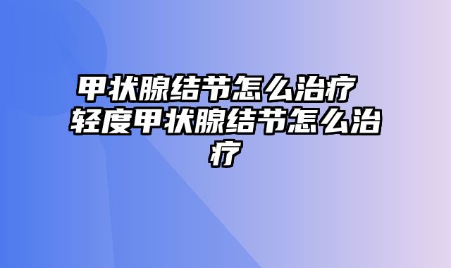 甲状腺结节怎么治疗 轻度甲状腺结节怎么治疗