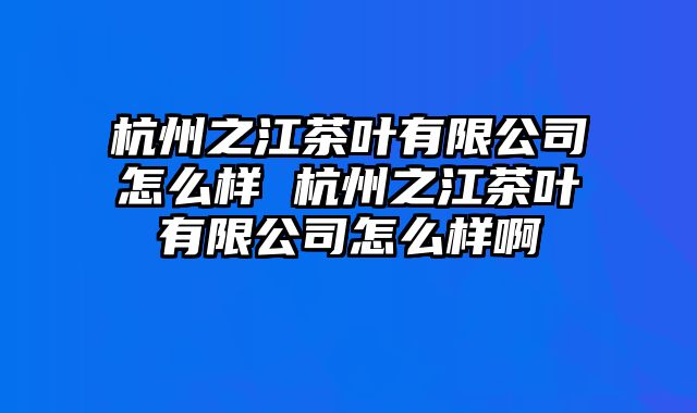 杭州之江茶叶有限公司怎么样 杭州之江茶叶有限公司怎么样啊