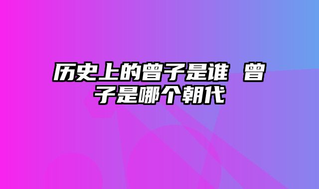 历史上的曾子是谁 曾子是哪个朝代