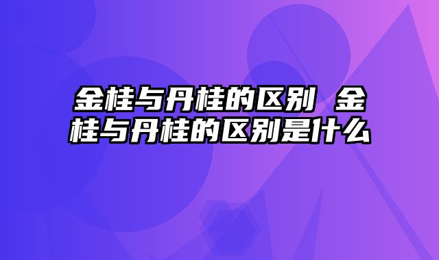 金桂与丹桂的区别 金桂与丹桂的区别是什么