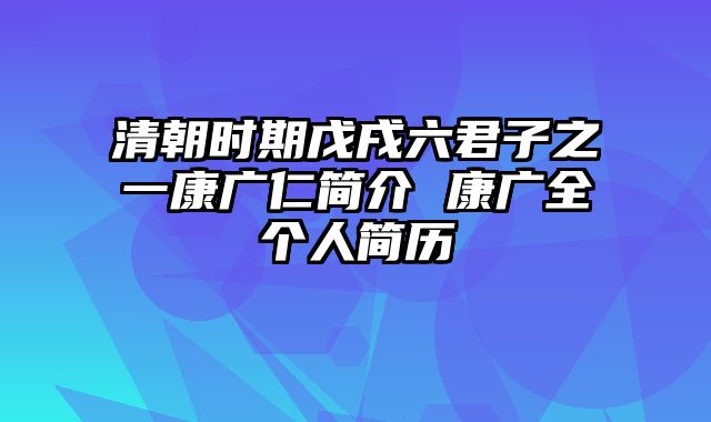 清朝时期戊戌六君子之一康广仁简介 康广全个人简历