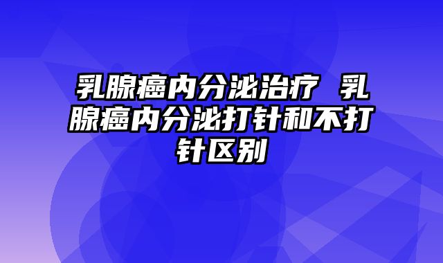 乳腺癌内分泌治疗 乳腺癌内分泌打针和不打针区别