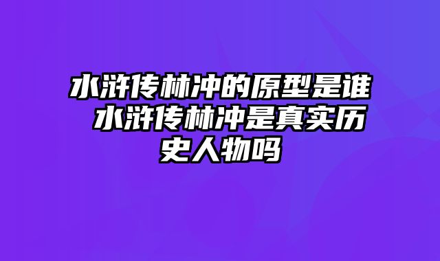 水浒传林冲的原型是谁 水浒传林冲是真实历史人物吗
