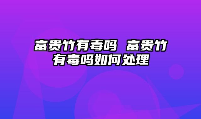 富贵竹有毒吗 富贵竹有毒吗如何处理