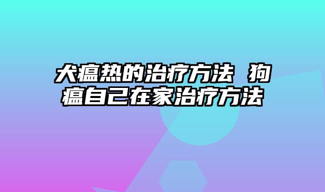 犬瘟热的治疗方法 狗瘟自己在家治疗方法
