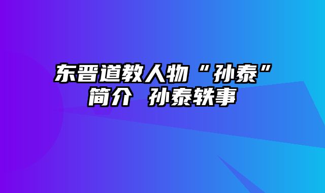 东晋道教人物“孙泰”简介 孙泰轶事