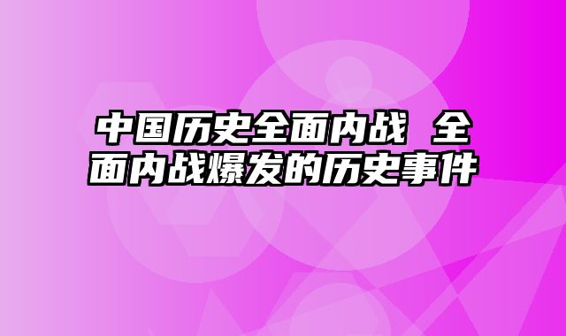 中国历史全面内战 全面内战爆发的历史事件