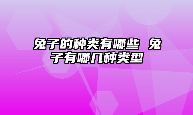 兔子的种类有哪些 兔子有哪几种类型