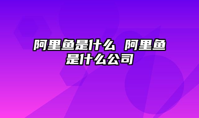 阿里鱼是什么 阿里鱼是什么公司