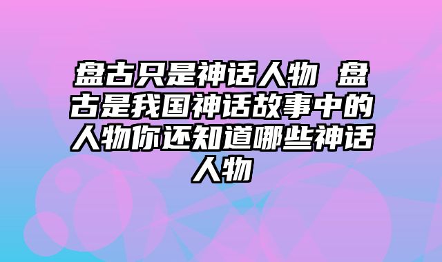 盘古只是神话人物 盘古是我国神话故事中的人物你还知道哪些神话人物