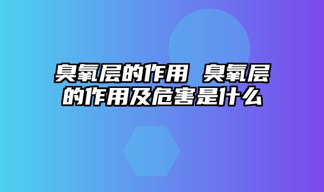 臭氧层的作用 臭氧层的作用及危害是什么