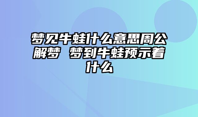 梦见牛蛙什么意思周公解梦 梦到牛蛙预示着什么