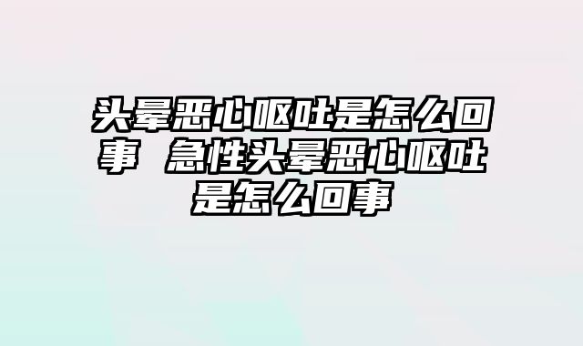 头晕恶心呕吐是怎么回事 急性头晕恶心呕吐是怎么回事