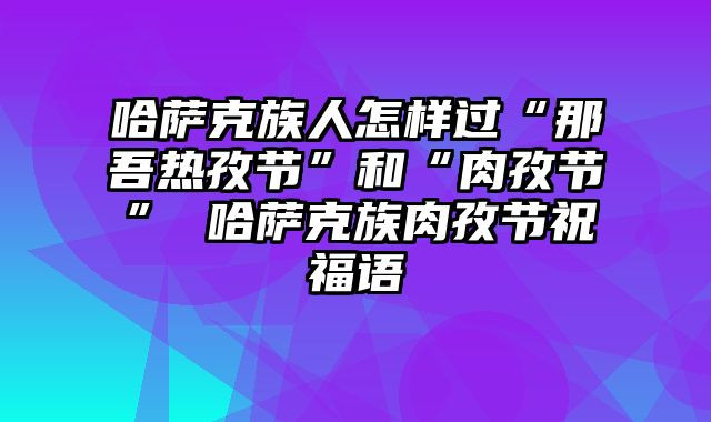 哈萨克族人怎样过“那吾热孜节”和“肉孜节” 哈萨克族肉孜节祝福语