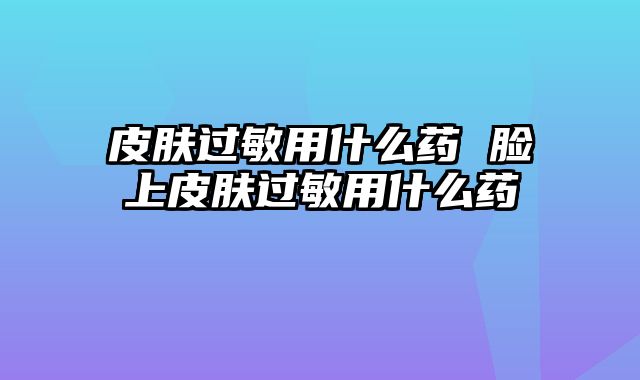 皮肤过敏用什么药 脸上皮肤过敏用什么药