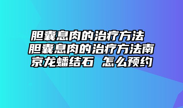 胆囊息肉的治疗方法 胆囊息肉的治疗方法南京龙蟠结石 怎么预约