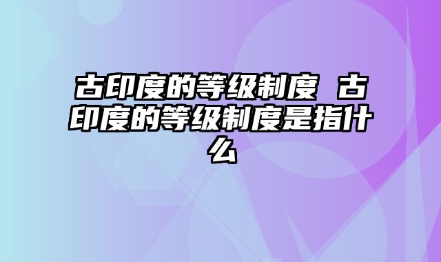古印度的等级制度 古印度的等级制度是指什么