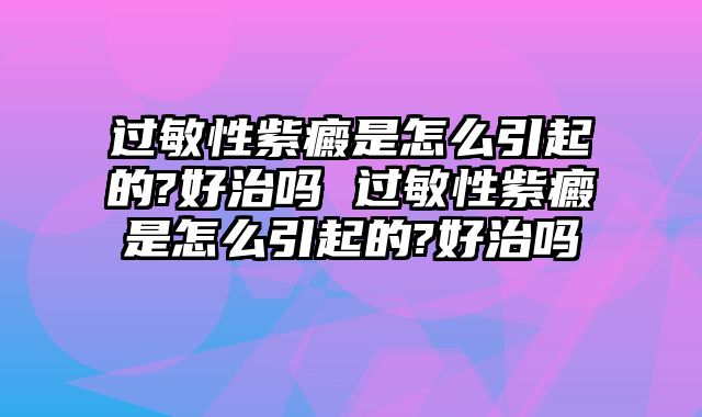 过敏性紫癜是怎么引起的?好治吗 过敏性紫癜是怎么引起的?好治吗