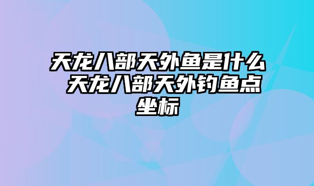 天龙八部天外鱼是什么 天龙八部天外钓鱼点坐标