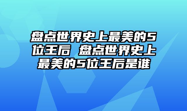 盘点世界史上最美的5位王后 盘点世界史上最美的5位王后是谁