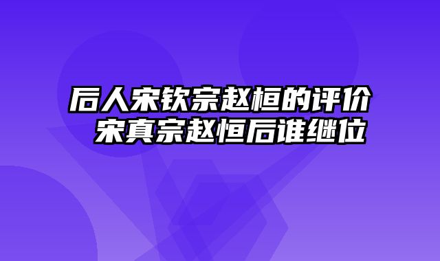 后人宋钦宗赵桓的评价 宋真宗赵恒后谁继位