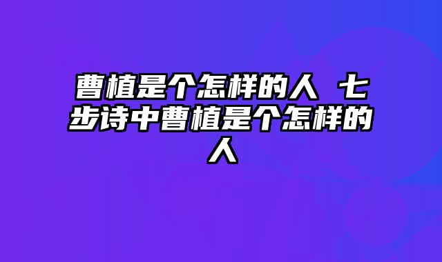 曹植是个怎样的人 七步诗中曹植是个怎样的人