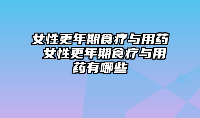 女性更年期食疗与用药 女性更年期食疗与用药有哪些