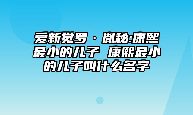爱新觉罗·胤秘:康熙最小的儿子 康熙最小的儿子叫什么名字 