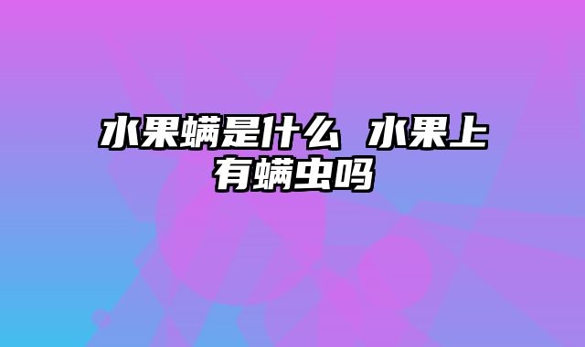 水果螨是什么 水果上有螨虫吗