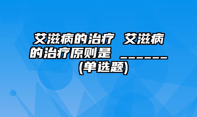 艾滋病的治疗 艾滋病的治疗原则是 ______ (单选题)