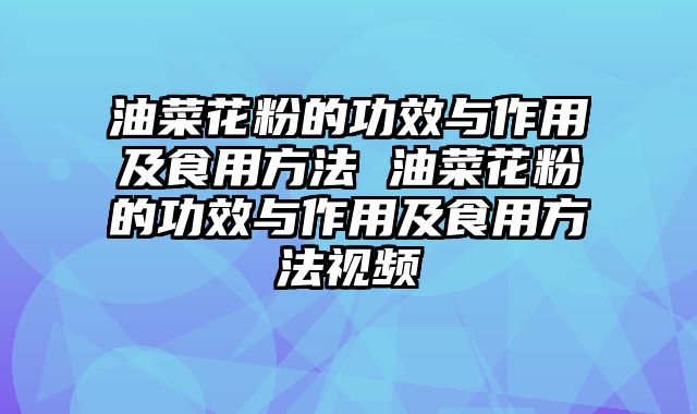 油菜花粉的功效与作用及食用方法 油菜花粉的功效与作用及食用方法视频