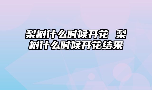 梨树什么时候开花 梨树什么时候开花结果