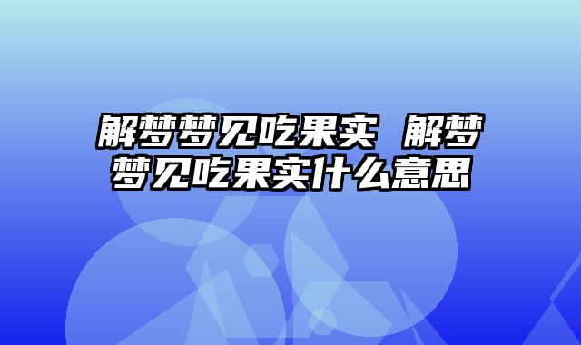 解梦梦见吃果实 解梦梦见吃果实什么意思